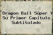 <b>Dragon Ball Súper</b> Y Su Primer Capítulo Subtitulado