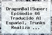<b>DragonBallSuper</b>: Episodio <b>66</b> Traducido Al Español, Trunks Realiza ...
