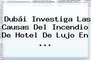 Dubái Investiga Las Causas Del Incendio De Hotel De Lujo En <b>...</b>