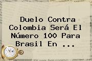 Duelo Contra Colombia Será El Número 100 Para Brasil En ...