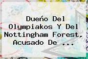 Ver dueno del olympiakos y del nottingham forest acusado de Dueño Del Olympiakos Y Del Nottingham Forest, Acusado De ...