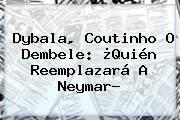 Dybala, <b>Coutinho</b> O Dembele: ¿Quién Reemplazará A Neymar?