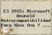 <b>E3 2015</b>: Microsoft Anunció Retrocompatibilidad Para Xbox One Y <b>...</b>