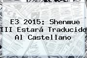 E3 2015: <b>Shenmue III</b> Estará Traducido Al Castellano