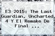<b>E3</b> 2015: The Last Guardian, Uncharted 4 Y El Remake De Final <b>...</b>