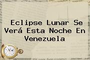 <b>Eclipse</b> Lunar Se Verá Esta Noche En Venezuela
