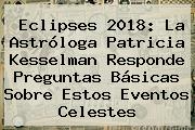 <b>Eclipses 2018</b>: La Astróloga Patricia Kesselman Responde Preguntas Básicas Sobre Estos Eventos Celestes