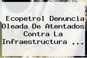 Ecopetrol Denuncia Oleada De Atentados Contra La Infraestructura ...