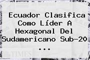 Ecuador Clasifica Como Líder A Hexagonal Del <b>Sudamericano Sub</b>-<b>20</b> ...