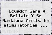 Ecuador Gana A Bolivia Y Se Mantiene Arriba En <b>eliminatorias</b> <b>...</b>