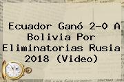 <b>Ecuador</b> Ganó 2-0 A <b>Bolivia</b> Por Eliminatorias Rusia 2018 (Video)