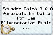 <b>Ecuador</b> Goleó 3-0 A <b>Venezuela</b> En Quito Por Las Eliminatorias Rusia ...