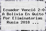Ecuador Venció 2-0 A Bolivia En Quito Por <b>Eliminatorias Rusia 2018</b> <b>...</b>