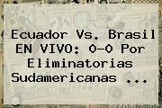<b>Ecuador Vs</b>. <b>Brasil</b> EN VIVO: 0-0 Por Eliminatorias Sudamericanas ...