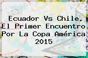 Ecuador Vs Chile, El Primer Encuentro Por La <b>Copa América 2015</b>