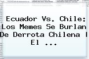 <b>Ecuador Vs. Chile</b>: Los Memes Se Burlan De Derrota Chilena | El ...