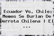 <b>Ecuador Vs. Chile</b>: Memes Se Burlan De Derrota Chilena | El ...