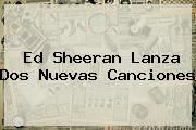 <b>Ed Sheeran</b> Lanza Dos Nuevas Canciones