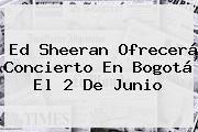 <b>Ed Sheeran</b> Ofrecerá Concierto En Bogotá El 2 De Junio