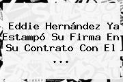 Eddie Hernández Ya Estampó Su Firma En Su Contrato Con El ...
