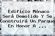 <b>Edificio Mónaco</b> Será Demolido Y Se Construirá Un Parque En Honor A ...