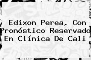 <b>Edixon Perea</b>, Con Pronóstico Reservado En Clínica De Cali