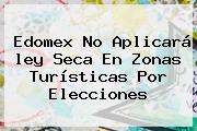 Edomex No Aplicará <b>ley Seca</b> En Zonas Turísticas Por Elecciones