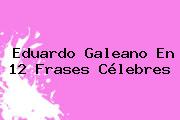 <b>Eduardo Galeano</b> En 12 Frases Célebres