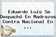 <b>Eduardo Luis</b> Se Despachó En Madrazos Contra Nacional En ...