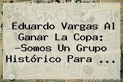 <b>Eduardo Vargas</b> Al Ganar La Copa: ?Somos Un Grupo Histórico Para ...