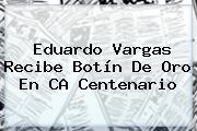<b>Eduardo Vargas</b> Recibe Botín De Oro En CA Centenario