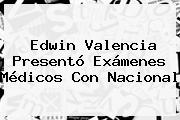 <b>Edwin Valencia</b> Presentó Exámenes Médicos Con Nacional