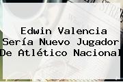 <b>Edwin Valencia</b> Sería Nuevo Jugador De Atlético Nacional