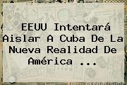 EEUU Intentará Aislar A Cuba De La Nueva Realidad De <b>América</b> <b>...</b>