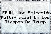 Ver eeuu una seleccion multiracial en los tiempos de trump EEUU, Una Selección Multi-racial En Los Tiempos De Trump