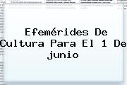 Ver efemerides de cultura para el 1 de junio <b>Efemérides</b> De Cultura Para El 1 De <b>junio</b>