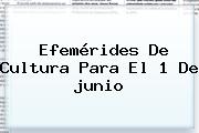 <b>Efemérides</b> De Cultura Para El 1 De <b>junio</b>