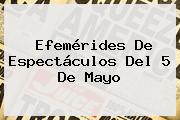 Efemérides De Espectáculos Del <b>5 De Mayo</b>