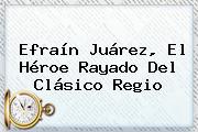 Efraín Juárez, El Héroe Rayado Del <b>Clásico Regio</b>