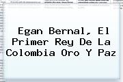 <b>Egan Bernal</b>, El Primer Rey De La Colombia Oro Y Paz