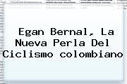 Egan Bernal, La Nueva Perla Del Ciclismo <b>colombiano</b>