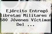 Ver ejercito entrego libretas militares a 580 jovenes victimas del Ejército Entregó <b>libretas Militares</b> A 580 Jóvenes Víctimas Del ...