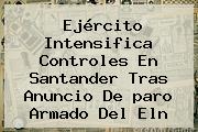 Ejército Intensifica Controles En Santander Tras Anuncio De <b>paro Armado Del Eln</b>