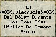 El 'viacrucis' Del Dólar Durante Los Tres Días Hábiles De Semana Santa