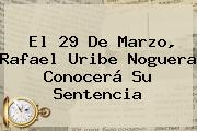 El 29 De Marzo, <b>Rafael Uribe Noguera</b> Conocerá Su Sentencia