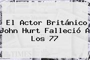 El Actor Británico <b>John Hurt</b> Falleció A Los 77