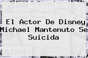 El Actor De Disney <b>Michael Mantenuto</b> Se Suicida