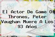 El Actor De Game Of Thrones, <b>Peter Vaughan</b> Muere A Los 93 Años