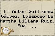 El Actor <b>Guillermo Gálvez</b>, Exesposo De Martha Liliana Ruiz, Fue ...