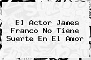<b>El Actor James Franco No Tiene Suerte En El Amor</b>